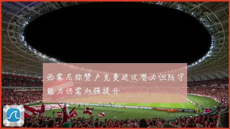 西蒙尼称赞卢克曼进攻潜力但防守能力仍需加强提升