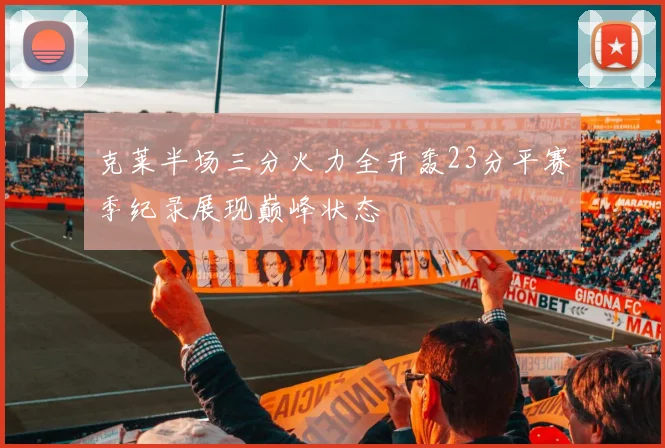 克莱半场三分火力全开轰23分平赛季纪录展现巅峰状态