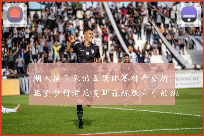 湖人接下来的五场比赛对手分析：掘金步行者尼克斯森林狼公牛的挑战与机遇