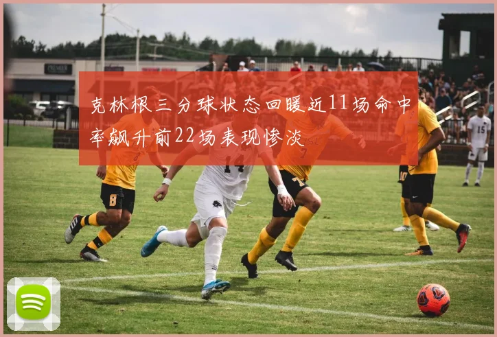 克林根三分球状态回暖近11场命中率飙升前22场表现惨淡