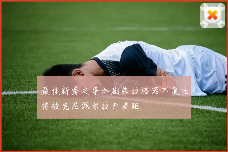 最佳新秀之争加剧弗拉格若不复出将被克尼佩尔拉开差距