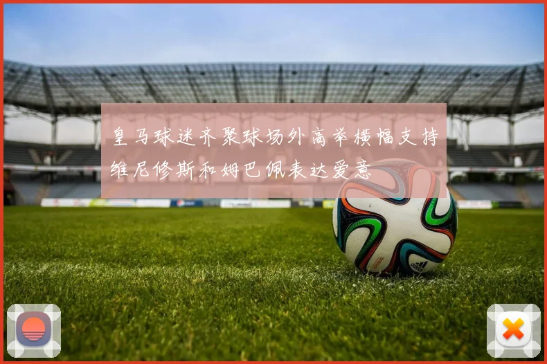 皇马球迷齐聚球场外高举横幅支持维尼修斯和姆巴佩表达爱意