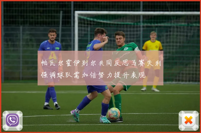 帕瓦尔霍伊别尔共同反思马赛失利强调球队需加倍努力提升表现