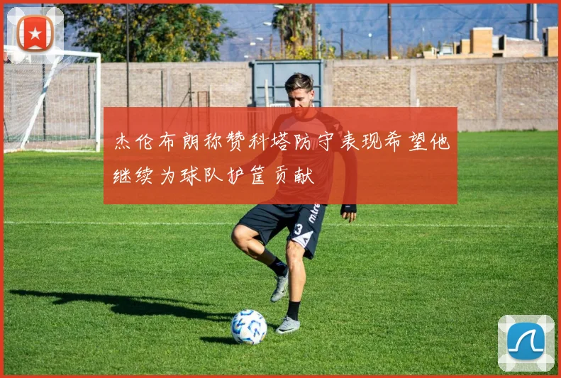 杰伦布朗称赞科塔防守表现希望他继续为球队护筐贡献
