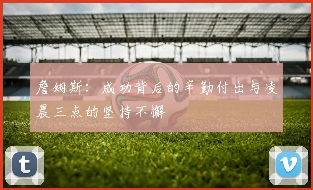 詹姆斯：成功背后的辛勤付出与凌晨三点的坚持不懈