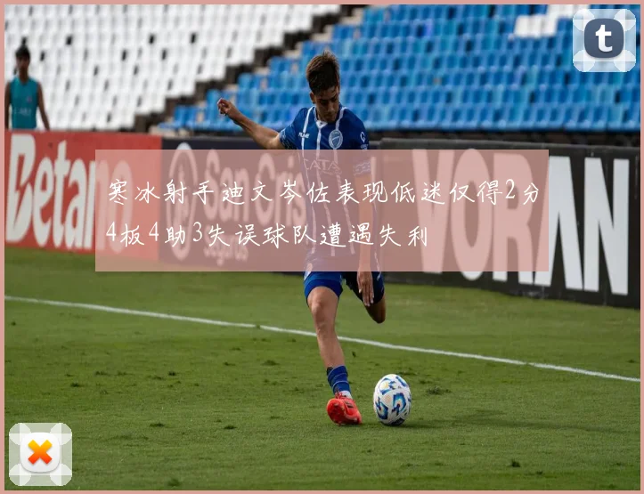 寒冰射手迪文岑佐表现低迷仅得2分4板4助3失误球队遭遇失利