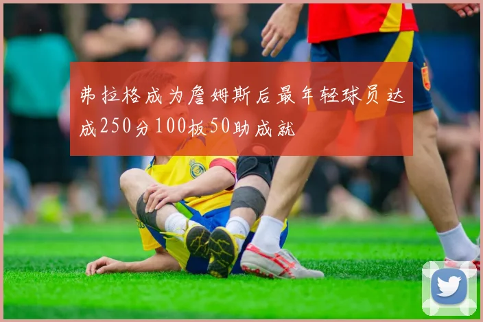 弗拉格成为詹姆斯后最年轻球员达成250分100板50助成就