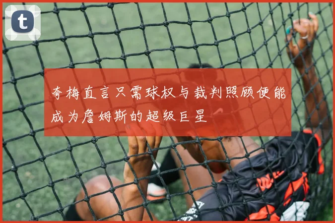 夸梅直言只需球权与裁判照顾便能成为詹姆斯的超级巨星