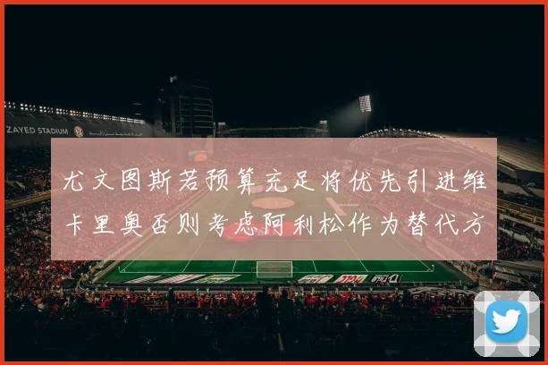 尤文图斯若预算充足将优先引进维卡里奥否则考虑阿利松作为替代方案