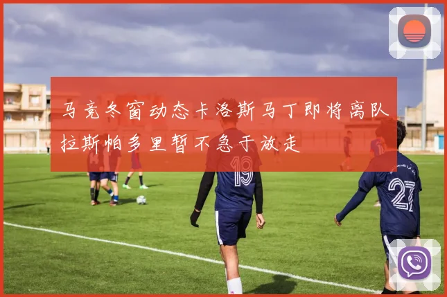 马竞冬窗动态卡洛斯马丁即将离队拉斯帕多里暂不急于放走