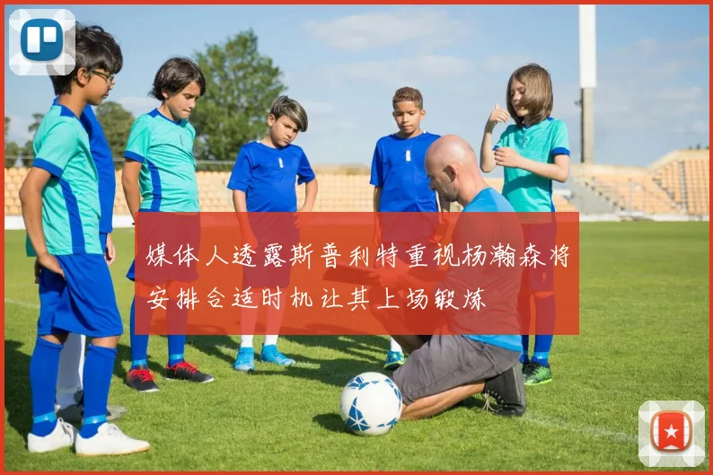媒体人透露斯普利特重视杨瀚森将安排合适时机让其上场锻炼