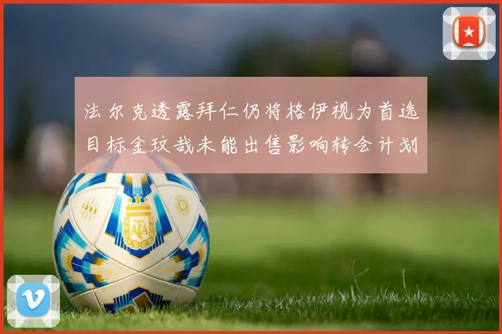 法尔克透露拜仁仍将格伊视为首选目标金玟哉未能出售影响转会计划
