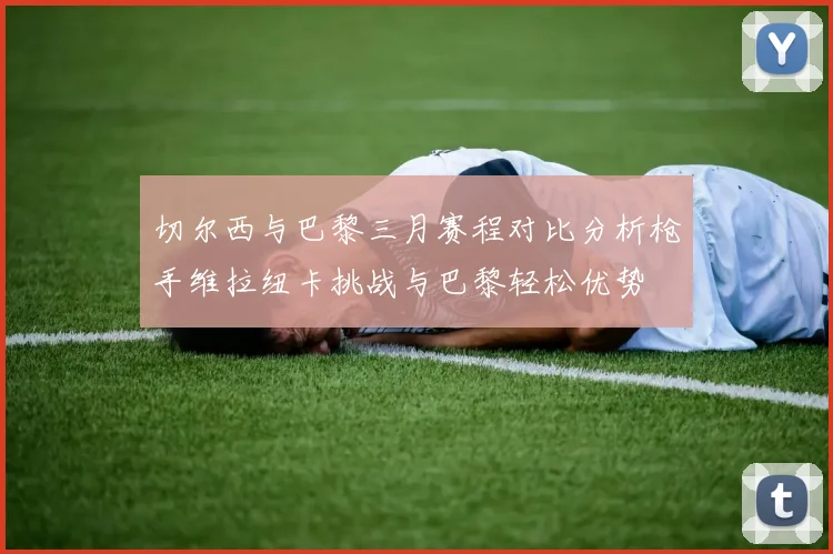 切尔西与巴黎三月赛程对比分析枪手维拉纽卡挑战与巴黎轻松优势