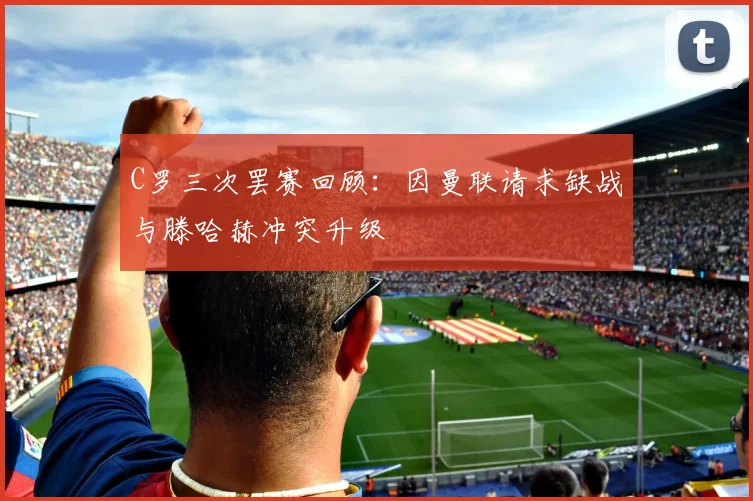C罗三次罢赛回顾：因曼联请求缺战与滕哈赫冲突升级