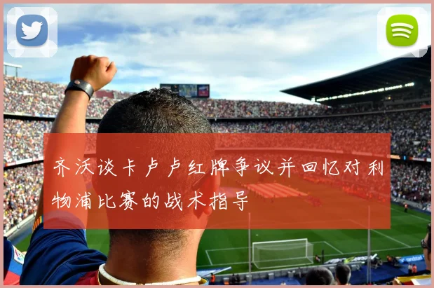 齐沃谈卡卢卢红牌争议并回忆对利物浦比赛的战术指导