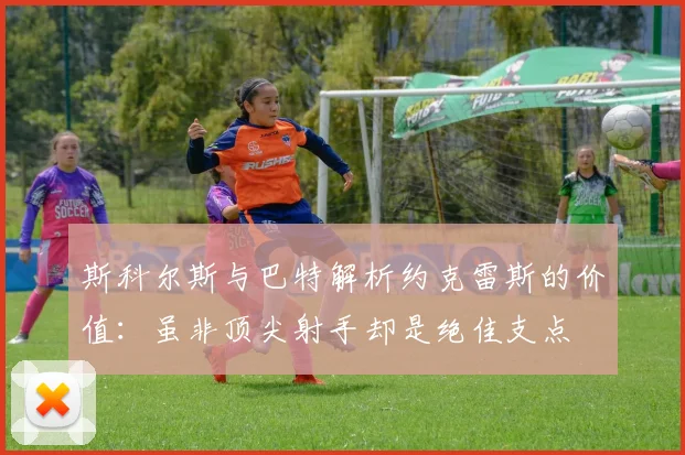 斯科尔斯与巴特解析约克雷斯的价值：虽非顶尖射手却是绝佳支点