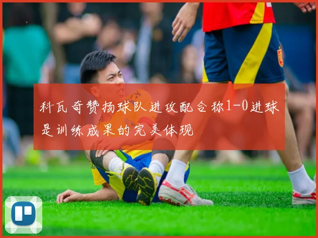 科瓦奇赞扬球队进攻配合称1-0进球是训练成果的完美体现