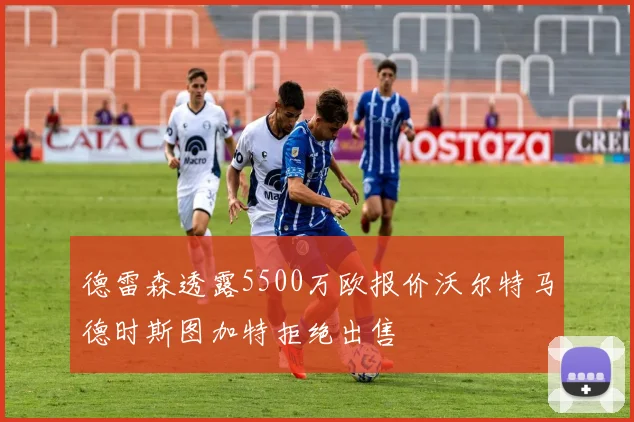 德雷森透露5500万欧报价沃尔特马德时斯图加特拒绝出售