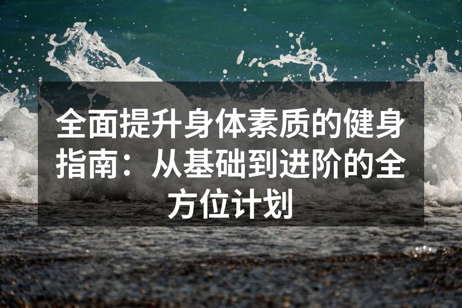 全面提升身体素质的健身指南：从基础到进阶的全方位计划