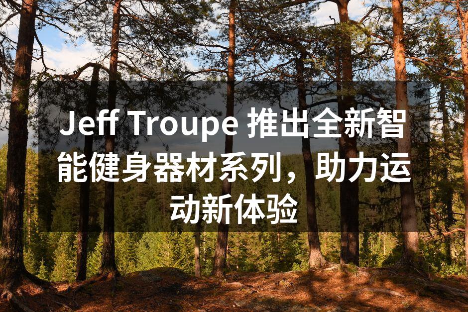 Jeff Troupe 推出全新智能健身器材系列，助力运动新体验