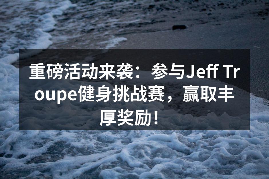 重磅活动来袭：参与Jeff Troupe健身挑战赛，赢取丰厚奖励！