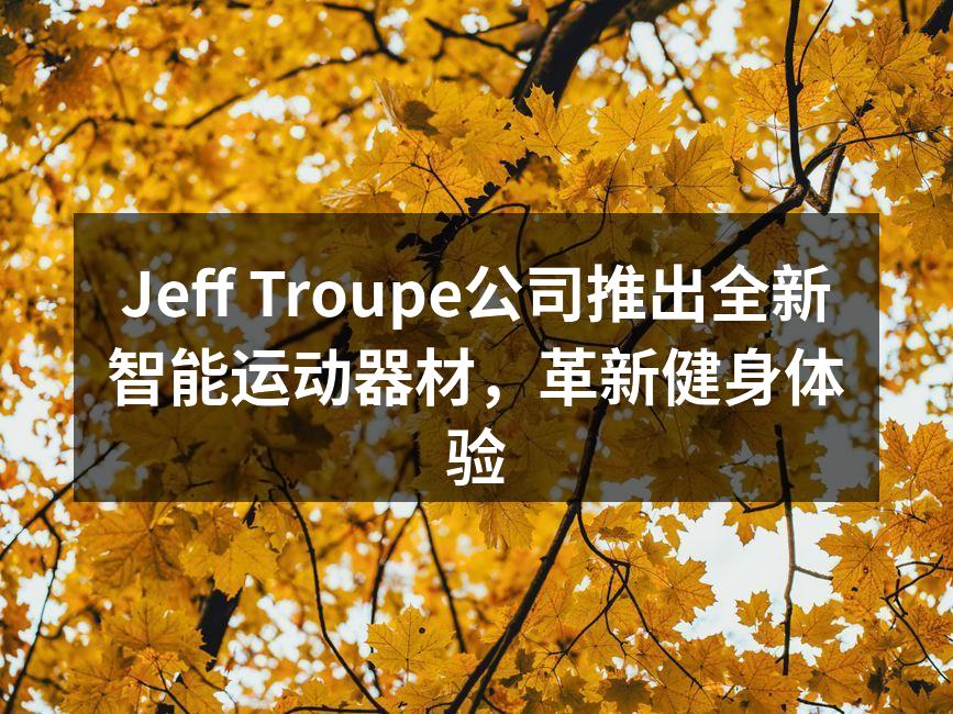 Jeff Troupe公司推出全新智能运动器材，革新健身体验