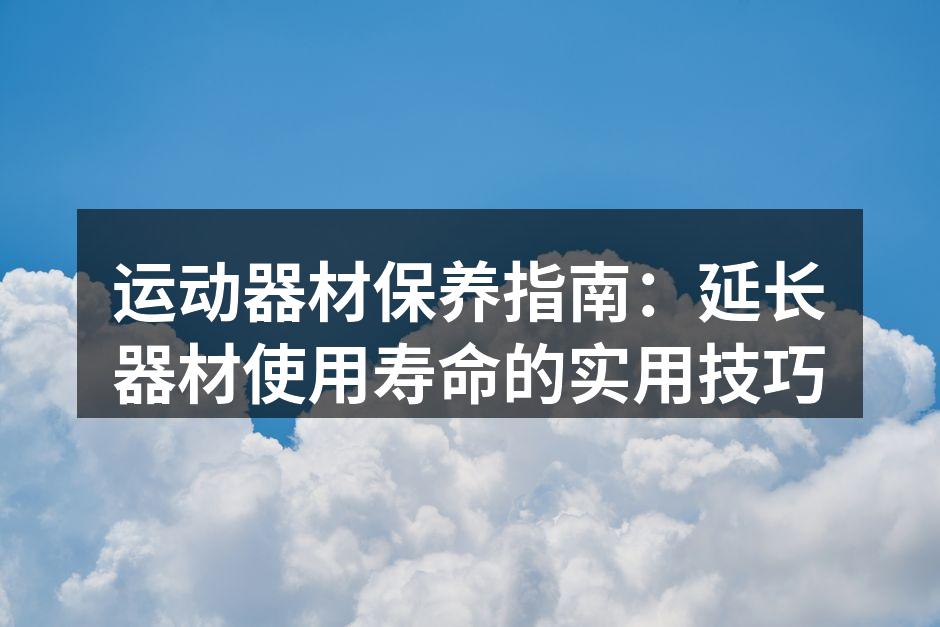 运动器材保养指南：延长器材使用寿命的实用技巧
