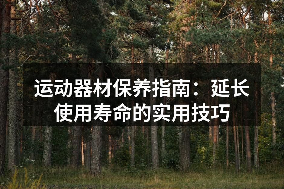 运动器材保养指南：延长使用寿命的实用技巧