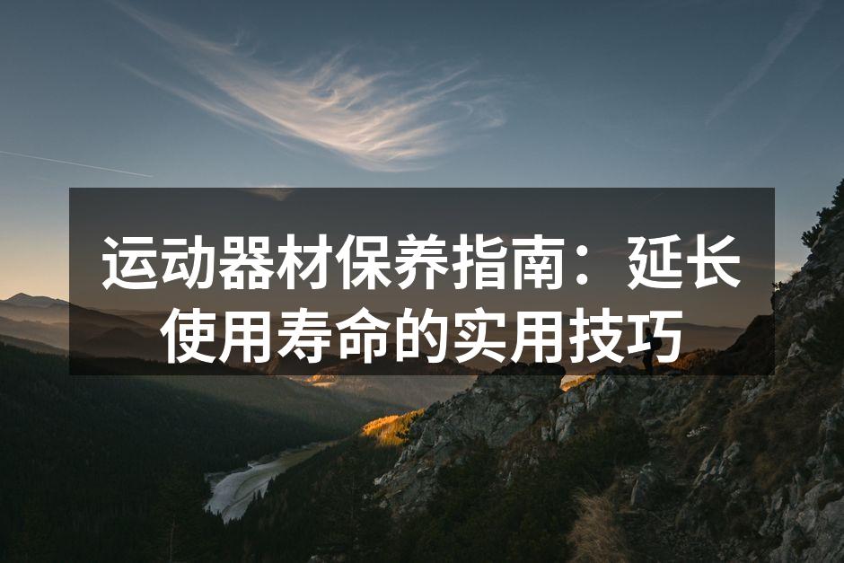 运动器材保养指南：延长使用寿命的实用技巧