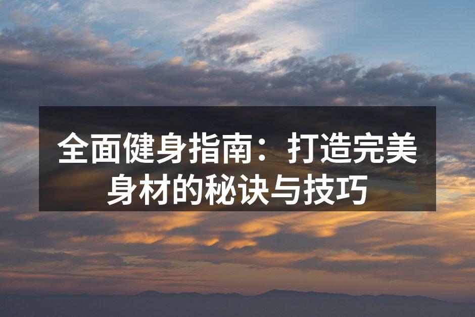 全面健身指南：打造完美身材的秘诀与技巧
